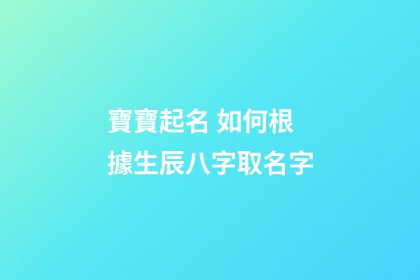 寶寶起名 如何根據生辰八字取名字